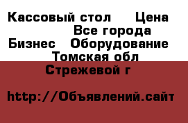 Кассовый стол ! › Цена ­ 5 000 - Все города Бизнес » Оборудование   . Томская обл.,Стрежевой г.